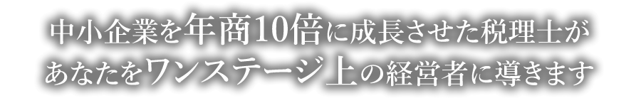 中小企業を年商10倍に成長させた税理士があなたをワンステージ上の経営者に導きます